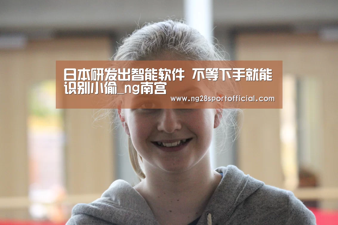 日本研发出智能软件 不等下手就能识别小偷_ng南宫