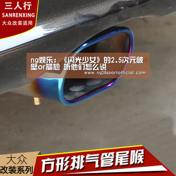 ng娱乐:《闪光少女》的2.5次元破壁or尴尬 听他们怎么说(图2) 南宫娱乐