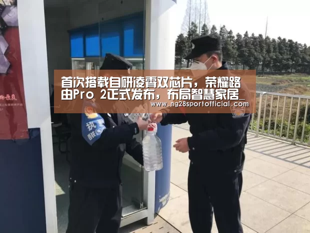 首次搭载自研凌霄双芯片，荣耀路由Pro 2正式发布，布局智慧