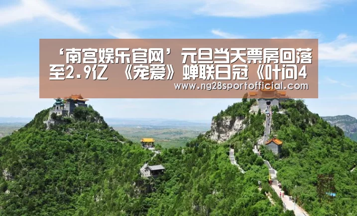 ‘南宫娱乐官网’元旦当天票房回落至2.9亿 《宠爱》蝉联日冠《叶问4》票房破8亿大关(图4) 南宫娱乐
