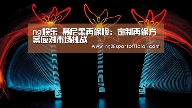 ng娱乐_慕尼黑再保险：定制再保方案应对市场挑战