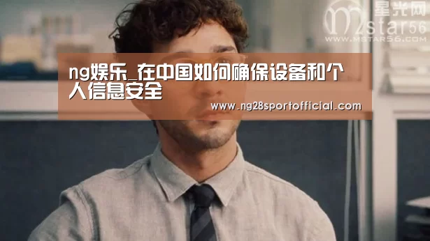 ng娱乐_在中国如何确保设备和个人信息安全