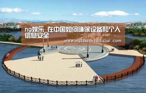ng娱乐_在中国如何确保设备和个人信息安全(图2) 南宫娱乐官网