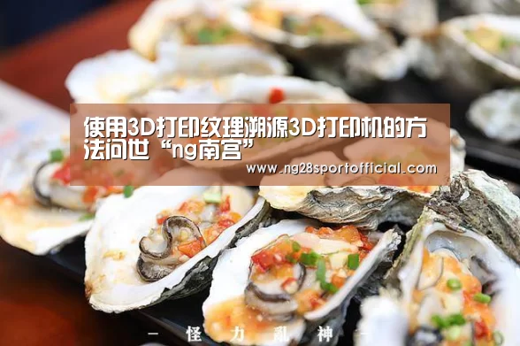使用3D打印纹理溯源3D打印机的方法问世“ng南宫”